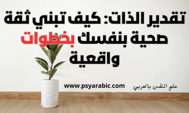 تقدير الذات: كيف تبني ثقة صحية بنفسك بخطوات واقعية